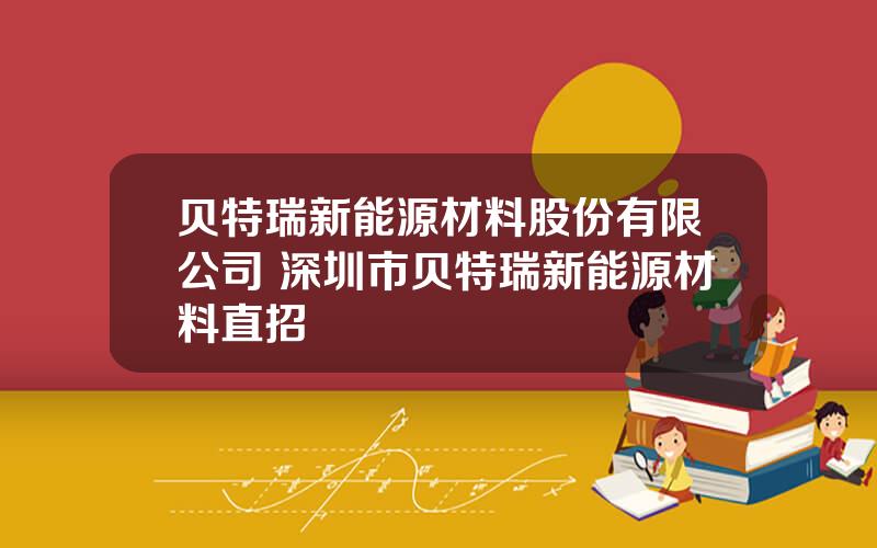 贝特瑞新能源材料股份有限公司 深圳市贝特瑞新能源材料直招